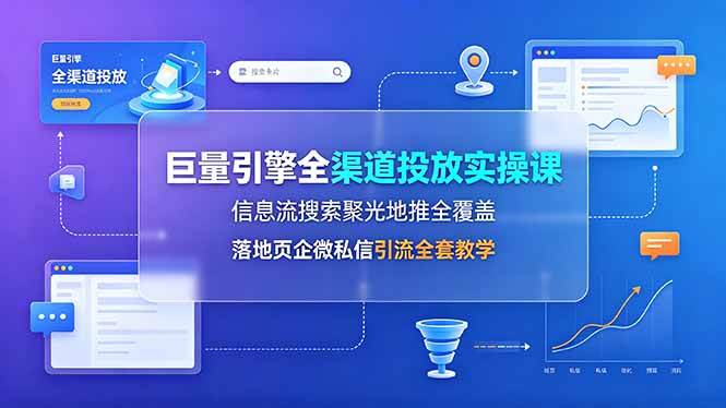 （19181期）巨量引擎全渠道投放实操课，信息流搜索聚光地推全覆盖，落地页企微私信引流全套教学-副业资源网