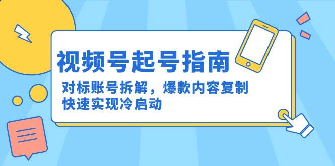 （15028期）视频号起号指南：对标账号拆解，爆款内容复制，快速实现冷启动-副业资源网