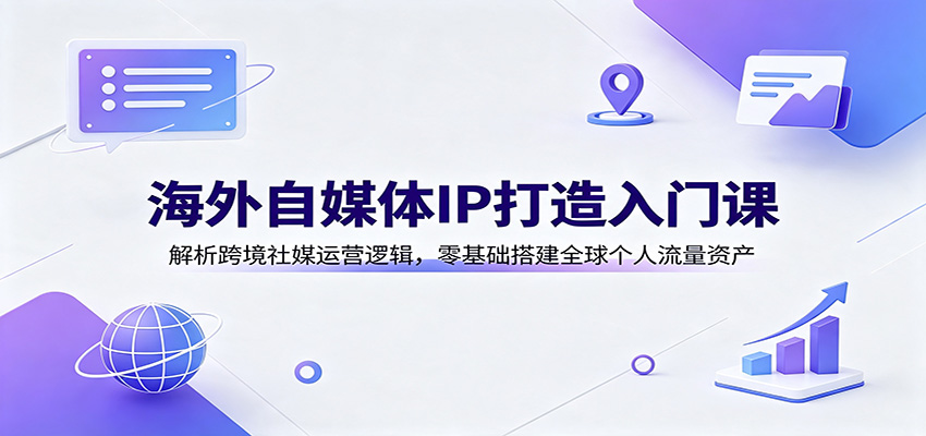 海外自媒体IP打造入门课：解析跨境社媒运营逻辑，零基础搭建全球个人流量资产-副业资源网