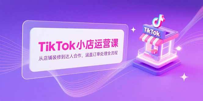 （15290期）TikTok小店运营课，从店铺装修到达人合作，涵盖订单处理全流程-副业资源网