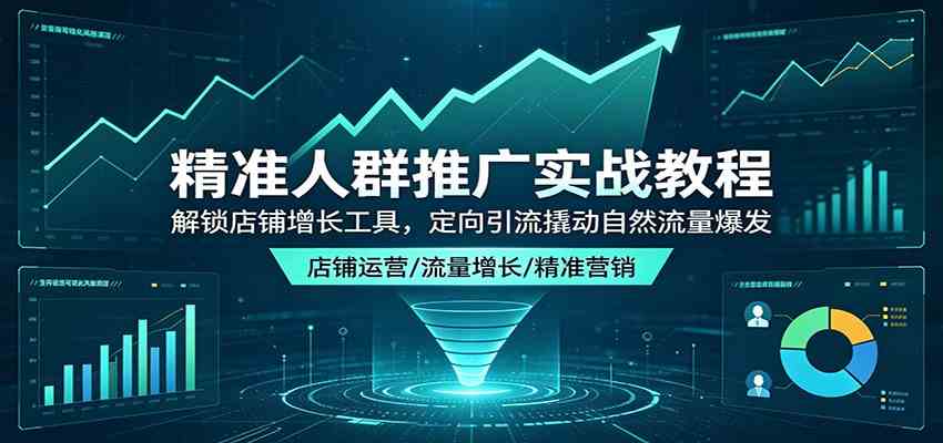 精准人群推广实战教程：解锁店铺增长工具，定向引流撬动自然流量爆发-副业资源网