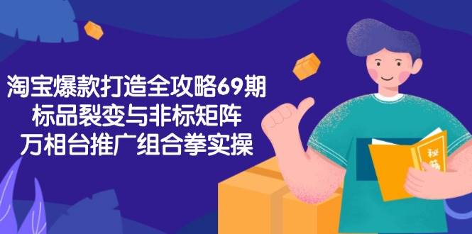 （15102期）淘宝爆款打造全攻略-69期，标品裂变与非标矩阵，万相台推广组合拳实操-副业资源网