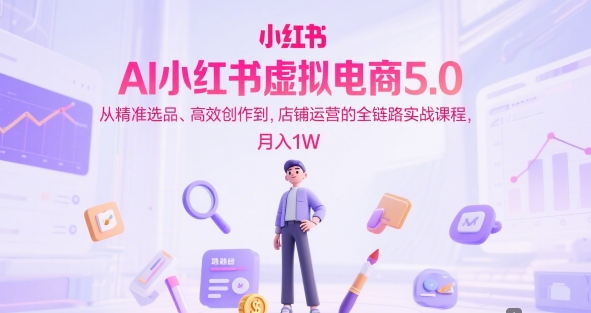 AI小红书虚拟电商5.0，从精准选品、高效创作到，店铺运营的全链路实战课程，月入1W-副业资源网
