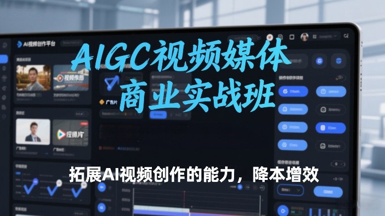 AIGC视频媒体商业实战班，拓展AI视频创作的能力，降本增效-副业资源网