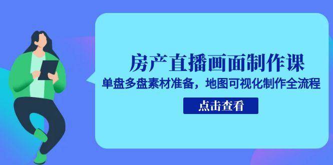 房产直播画面制作课，单盘多盘素材准备，地图可视化制作全流程-副业资源网