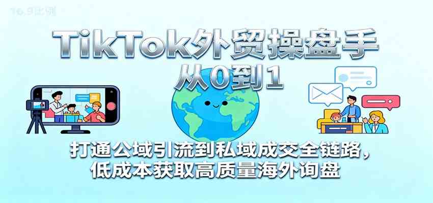 TikTok外贸操盘手从0到1，打通公域引流到私域成交全链路，低成本获取高质量海外询盘-副业资源网