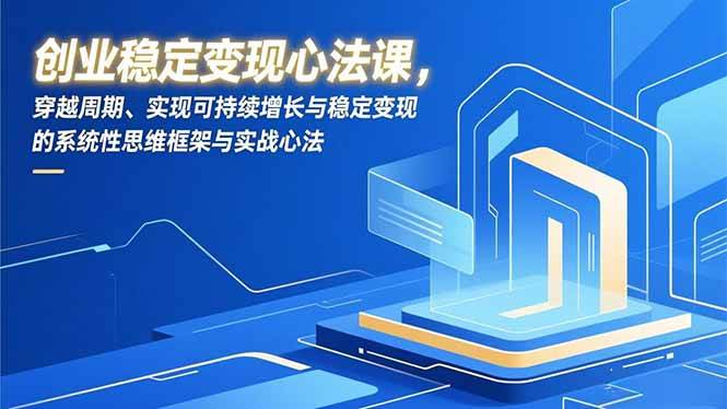 （16966期）创业稳定变现心法课，穿越周期、实现可持续增长与稳定变现的系统性思维框架与实战心法-副业资源网
