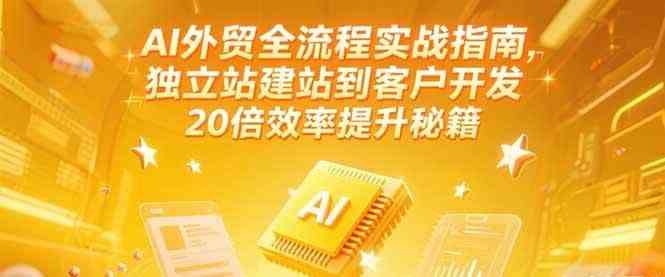 AI外贸全流程实战指南，独立站建站到客户开发，20倍效率提升秘籍(更新6月)-副业资源网