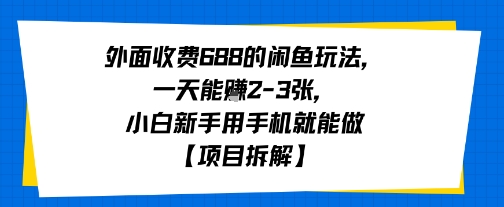 外面收费688的闲鱼玩法，一天能挣2-3张，小白新手用手机就能做【项目拆解】-副业资源网