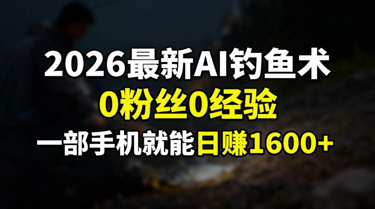 （17084期）2026最新AI钓鱼术:0粉丝0经验，一部手机就能开启赚钱模式-副业资源网