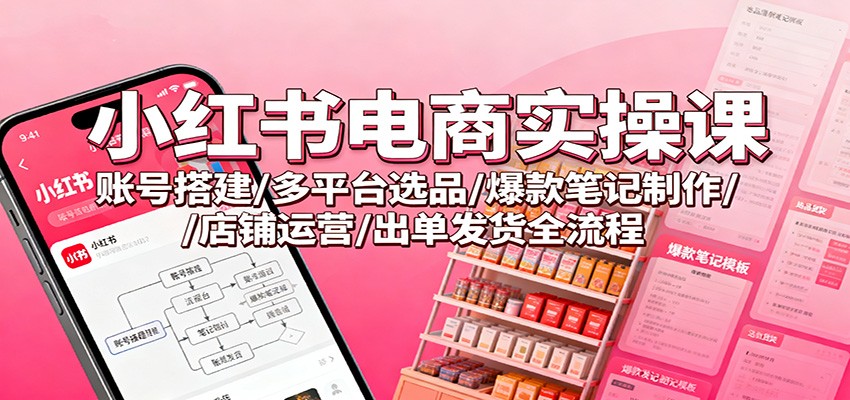 小红书电商实操课：账号搭建/多平台选品/爆款笔记制作/店铺运营/出单发货全流程-副业资源网