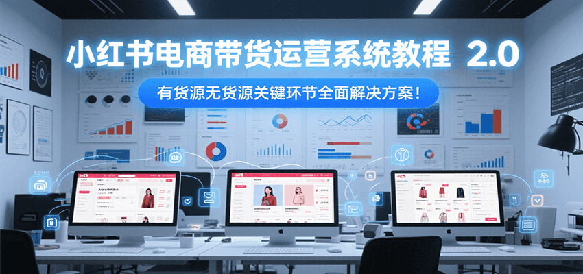 小红书电商带货运营系统教程2.0，有货源无货源关键环节全面解决方案！-副业资源网