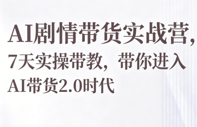 AI剧情带货实战营，7天实操带教，带你进入AI带货2.0时代-副业资源网