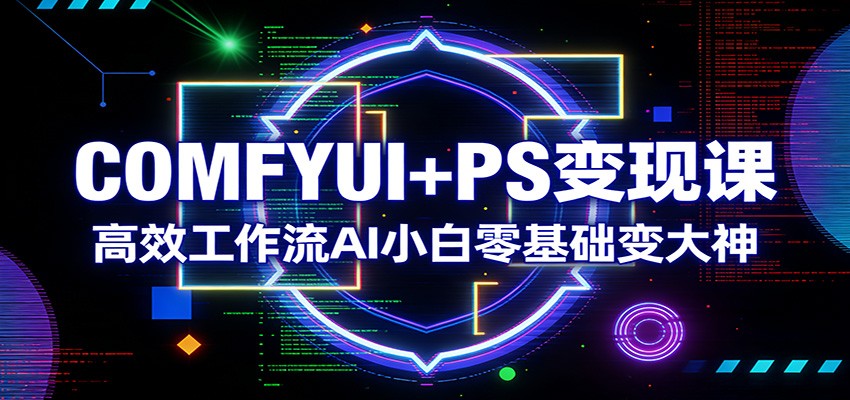 COMFYUI+PS变现课：高效工作流AI小白零基础变大神-副业资源网