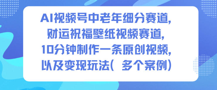 AI视频号中老年细分赛道，财运祝福壁纸视频赛道，10分钟制作一条原创视频，以及变现玩法-副业资源网