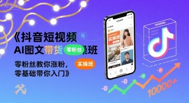 抖音短视频AI图文带货实操班，零粉丝教你涨粉，零基础带你入门-副业资源网