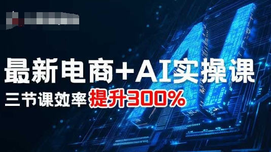 最新电商+AI实操课，三节课效率提升300%-副业资源网