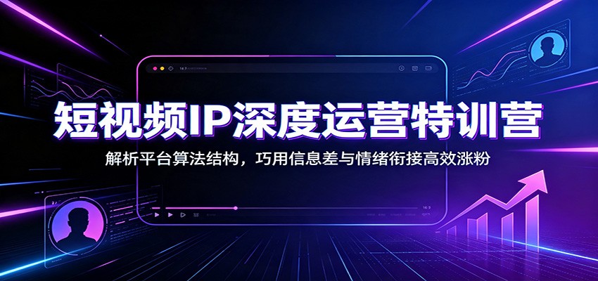 短视频IP深度运营特训营:解析平台算法结构,巧用信息差与情绪衔接高效涨粉-副业资源网