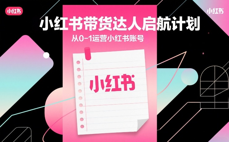 小红书带货达人启航计划，从0-1运营小红书账号-副业资源网