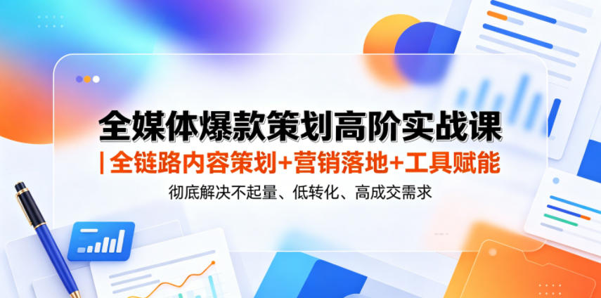 全媒体爆款策划高阶实战课｜全链路内容策划+营销落地+工具赋能，彻底解决不起量、低转化、低成交难题-副业资源网