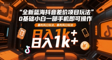 全新蓝海抖音差价项目玩法，0基础小白一部手机即可操作，暴利风口玩法，日入1k+【揭秘】-副业资源网