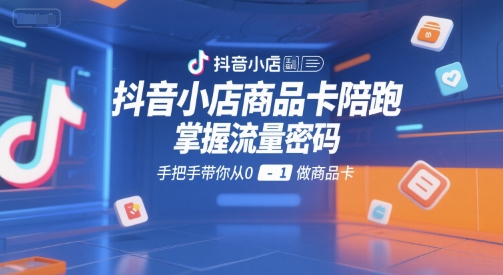 抖音小店商品卡陪跑，掌握流量密码，手把手带你从0-1做商品卡-副业资源网