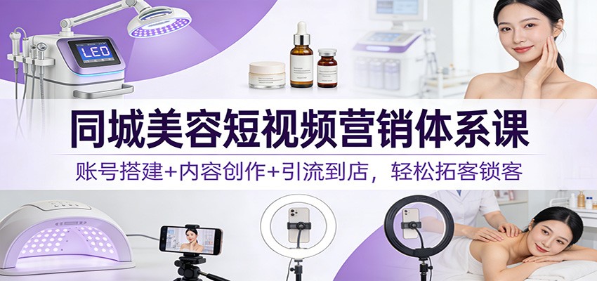 同城美容短视频营销体系课：账号搭建+内容创作+引流到店，轻松拓客锁客-副业资源网