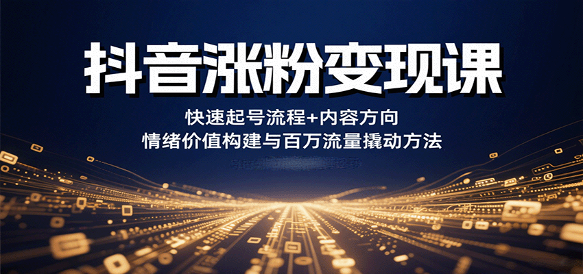 抖音涨粉变现课，快速起号流程+内容方向+情绪价值构建与百万流量撬动方法-副业资源网