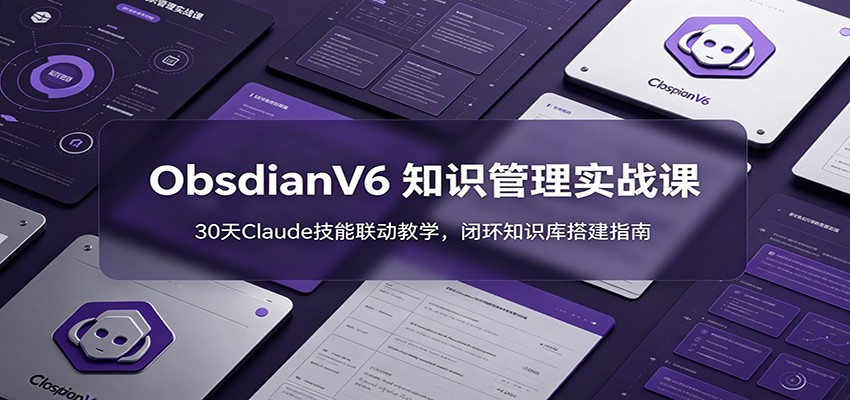 ObsidianV6 知识管理实战课：30天Claude技能联动教学，闭环知识库搭建指南-副业资源网