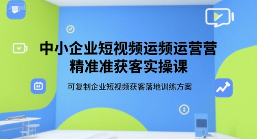 中小企业短视频运营精准获客实操课，可复制企业短视频获客落地训练方案-副业资源网