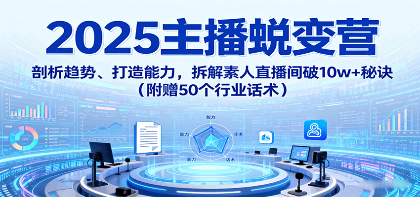 2025主播蜕变营：剖析趋势、打造能力，拆解素人直播间破10w+秘诀（附赠50个行业话术）-副业资源网
