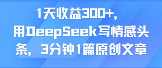 1天收益300+，用DeepSeek写情感头条，3分钟1篇原创文章-副业资源网