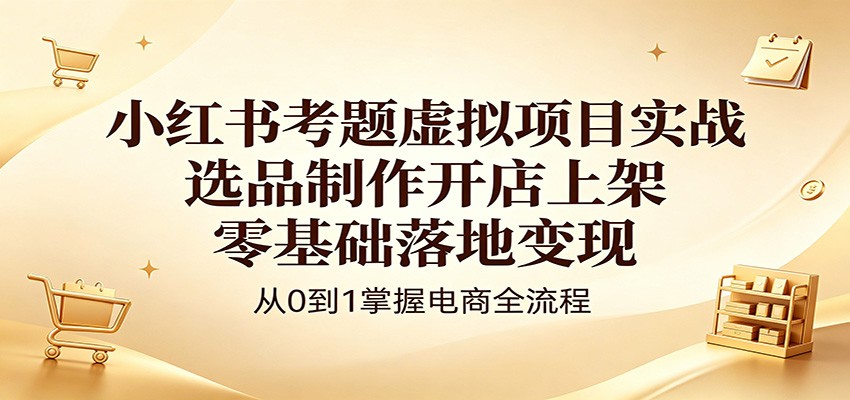 小红书考题虚拟项目实战：选品制作开店上架，零基础落地变现-副业资源网