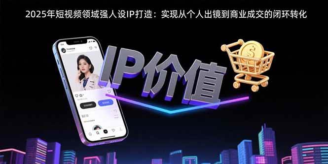 （15599期）2025年短视频领域人设IP打造：实现从个人出镜到商业成交的闭环转化-副业资源网