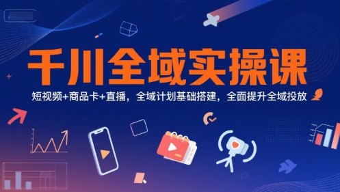 千川全域实操课，短视频+商品卡+直播，全域计划基础搭建，全面提升全域投放-副业资源网