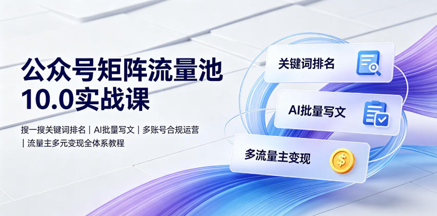 公众号矩阵流量池10.0实战课｜搜一搜关键词排名、AI批量写文、多账号合规运营、流量主多元变现全体系教程-副业资源网
