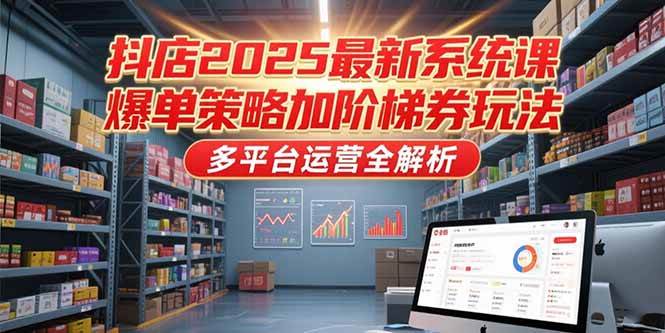 （15214期）抖店2025最新系统课，爆单策略加阶梯券玩法，多平台运营全解析-副业资源网