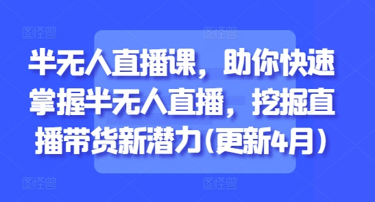 半无人直播课，助你快速掌握半无人直播，挖掘直播带货新潜力(更新6月)-副业资源网