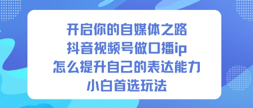 开启你的自媒体之路,抖音视频号做口播ip,怎么提升自己的表达能力,小白首选玩法-副业资源网