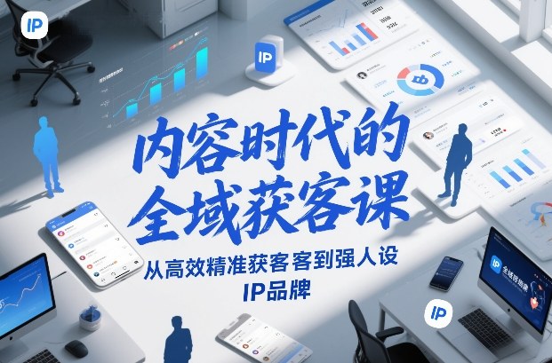 内容时代的全域获客课，从高效精准获客到强人设IP品牌-副业资源网