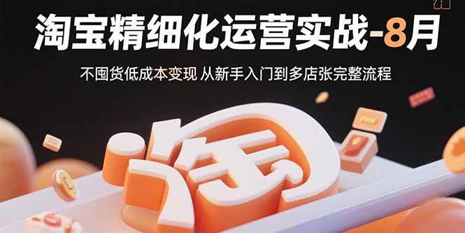 （15739期）淘宝精细化运营实战-8月：不囤货低成本变现 从新手入门到多店扩张完整流程-副业资源网