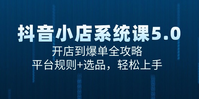 （15080期）抖音小店系统课5.0，开店到爆单全攻略，平台规则+选品，轻松上手-副业资源网