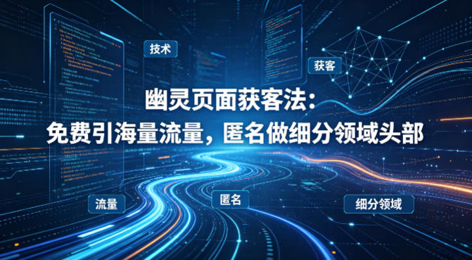 用懂技术！幽灵页面获客法：免费引海量流量，匿名做细分领域头部-副业资源网