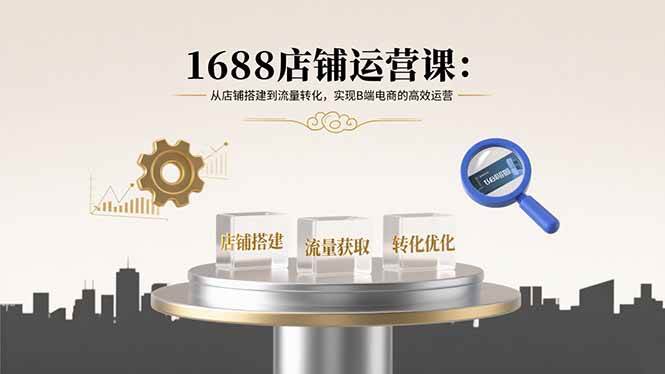 （15898期）1688店铺运营课：从店铺搭建到流量转化，实现B端电商的高效运营-副业资源网