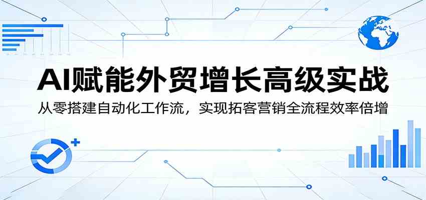 AI赋能外贸增长高级实战：从零搭建自动化工作流，实现拓客营销全流程效率倍增-副业资源网
