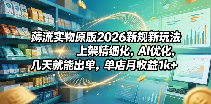 薅流实物原版2026新规新玩法,上架精细化,AI优化,几天就能出单,单店月收益1k+-副业资源网