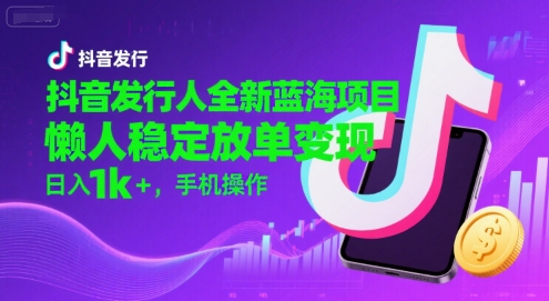 抖音发行人全新蓝海项目，懒人稳定放单变现,，日入1k+，手机操作【揭秘】-副业资源网