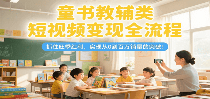 童书教辅类短视频变现全流程，抓住旺季红利，实现从0到百万销量的突破！-副业资源网