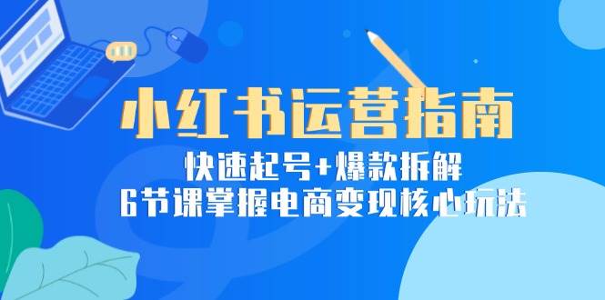 （15054期）小红书运营指南：快速起号+爆款拆解，6节课掌握电商变现核心玩法-副业资源网