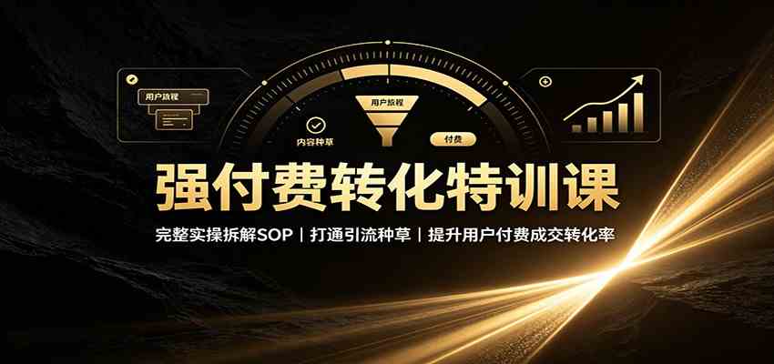 强付费转化特训课：完整实操拆解SOP，打通引流种草，提升用户付费成交转化率-副业资源网